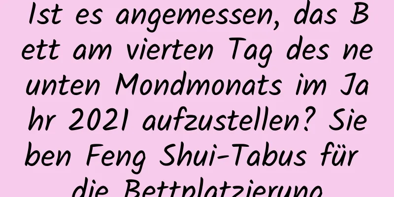 Ist es angemessen, das Bett am vierten Tag des neunten Mondmonats im Jahr 2021 aufzustellen? Sieben Feng Shui-Tabus für die Bettplatzierung