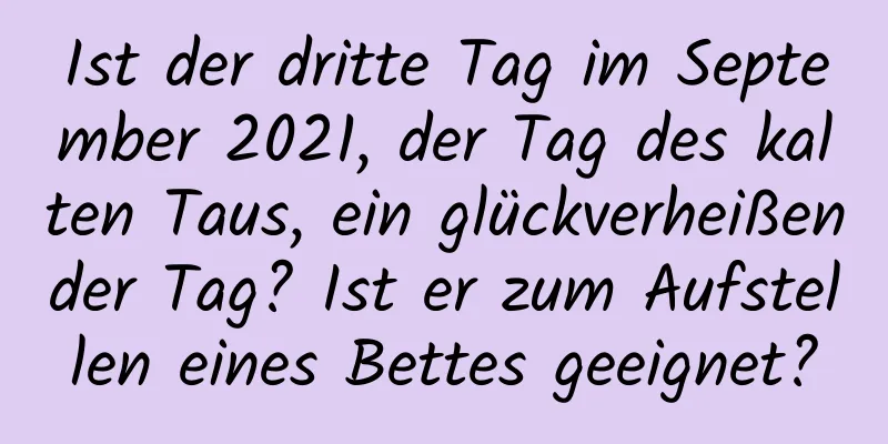 Ist der dritte Tag im September 2021, der Tag des kalten Taus, ein glückverheißender Tag? Ist er zum Aufstellen eines Bettes geeignet?