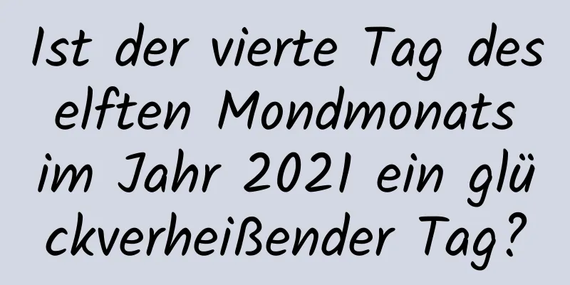 Ist der vierte Tag des elften Mondmonats im Jahr 2021 ein glückverheißender Tag?