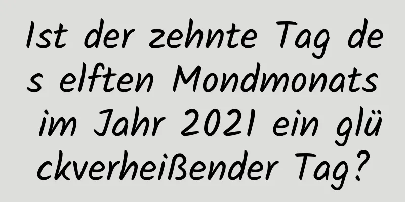 Ist der zehnte Tag des elften Mondmonats im Jahr 2021 ein glückverheißender Tag?