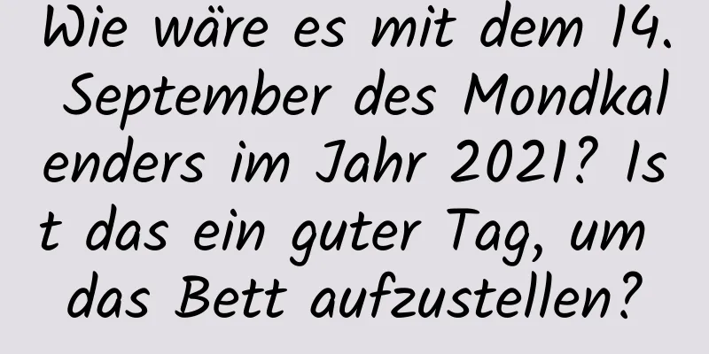 Wie wäre es mit dem 14. September des Mondkalenders im Jahr 2021? Ist das ein guter Tag, um das Bett aufzustellen?