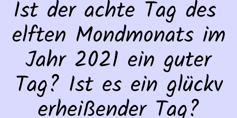 Ist der achte Tag des elften Mondmonats im Jahr 2021 ein guter Tag? Ist es ein glückverheißender Tag?