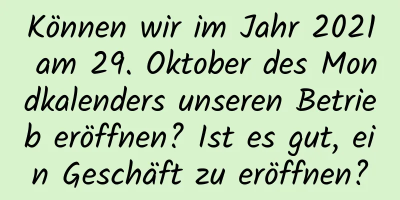 Können wir im Jahr 2021 am 29. Oktober des Mondkalenders unseren Betrieb eröffnen? Ist es gut, ein Geschäft zu eröffnen?