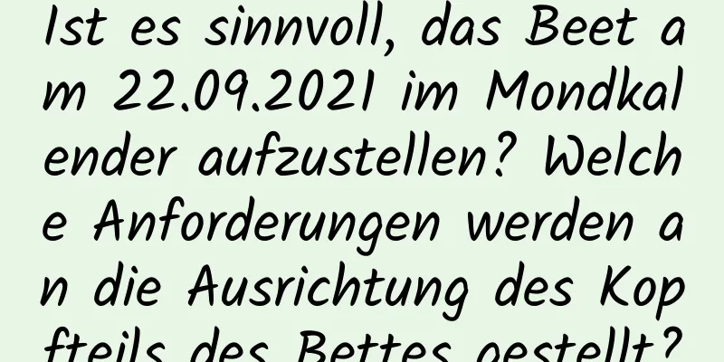 Ist es sinnvoll, das Beet am 22.09.2021 im Mondkalender aufzustellen? Welche Anforderungen werden an die Ausrichtung des Kopfteils des Bettes gestellt?