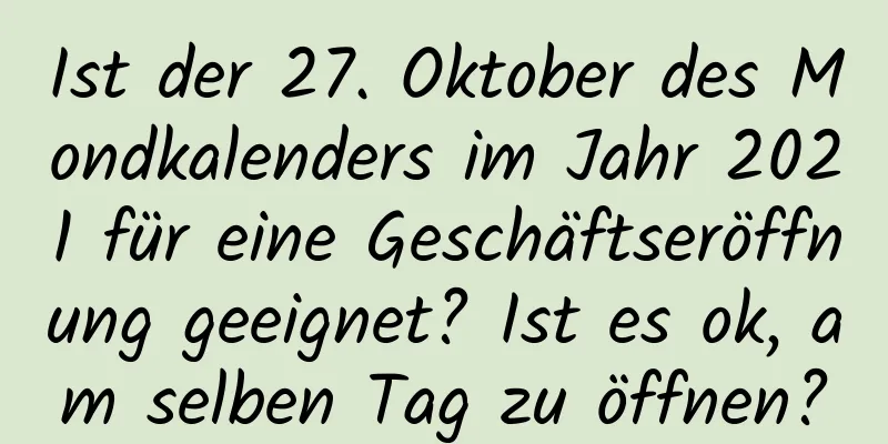 Ist der 27. Oktober des Mondkalenders im Jahr 2021 für eine Geschäftseröffnung geeignet? Ist es ok, am selben Tag zu öffnen?