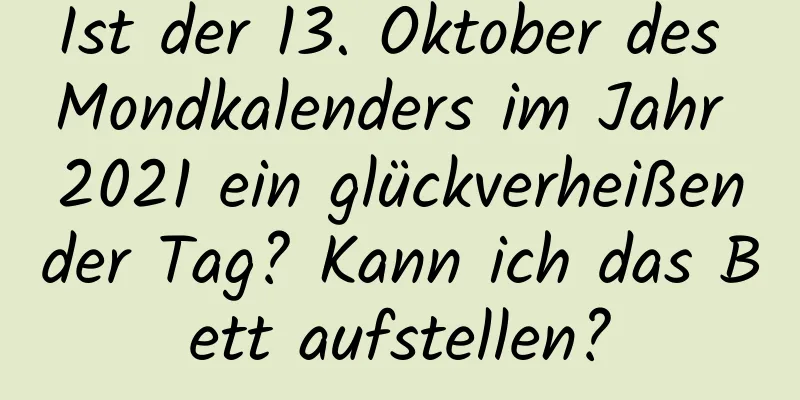 Ist der 13. Oktober des Mondkalenders im Jahr 2021 ein glückverheißender Tag? Kann ich das Bett aufstellen?