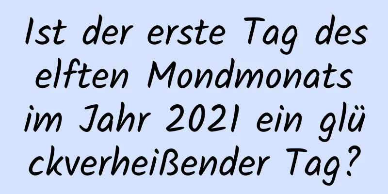 Ist der erste Tag des elften Mondmonats im Jahr 2021 ein glückverheißender Tag?