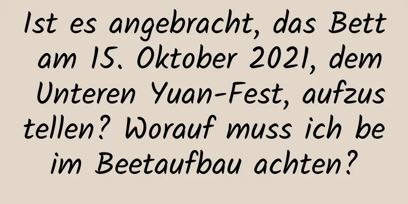 Ist es angebracht, das Bett am 15. Oktober 2021, dem Unteren Yuan-Fest, aufzustellen? Worauf muss ich beim Beetaufbau achten?