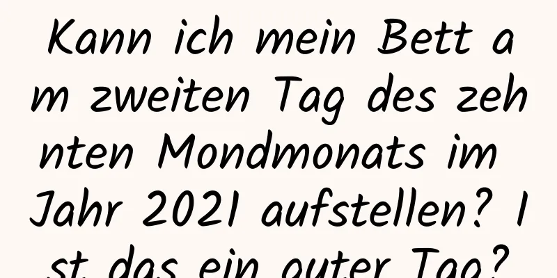 Kann ich mein Bett am zweiten Tag des zehnten Mondmonats im Jahr 2021 aufstellen? Ist das ein guter Tag?