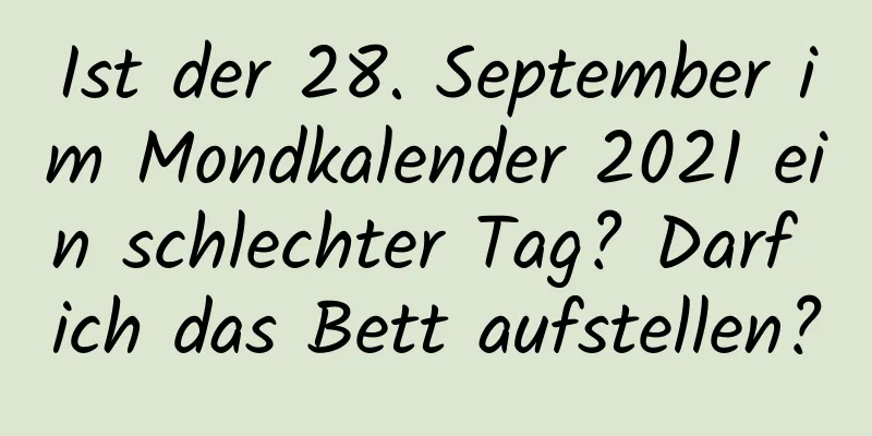 Ist der 28. September im Mondkalender 2021 ein schlechter Tag? Darf ich das Bett aufstellen?