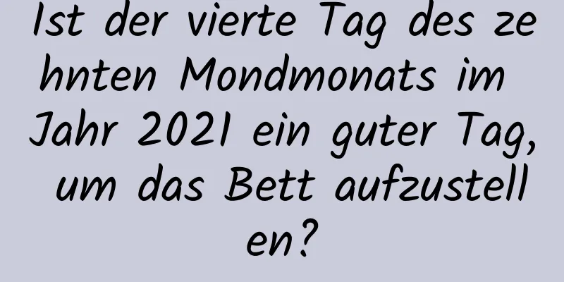 Ist der vierte Tag des zehnten Mondmonats im Jahr 2021 ein guter Tag, um das Bett aufzustellen?