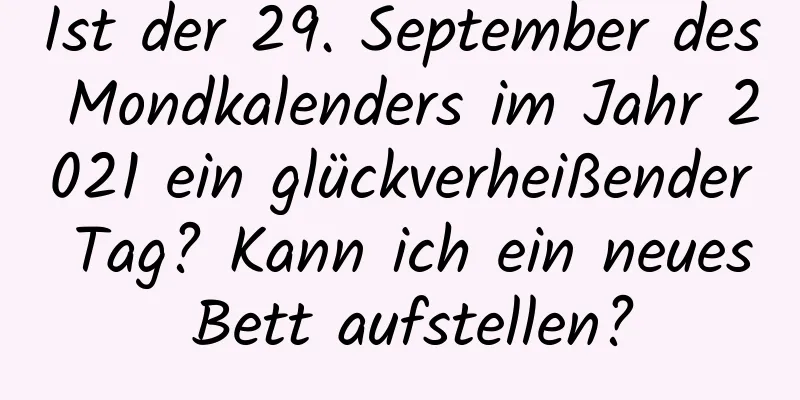 Ist der 29. September des Mondkalenders im Jahr 2021 ein glückverheißender Tag? Kann ich ein neues Bett aufstellen?