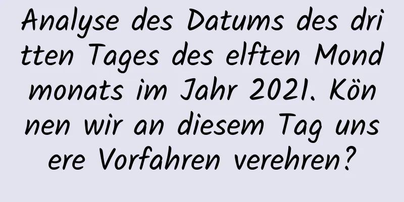 Analyse des Datums des dritten Tages des elften Mondmonats im Jahr 2021. Können wir an diesem Tag unsere Vorfahren verehren?