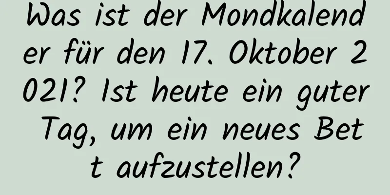 Was ist der Mondkalender für den 17. Oktober 2021? Ist heute ein guter Tag, um ein neues Bett aufzustellen?