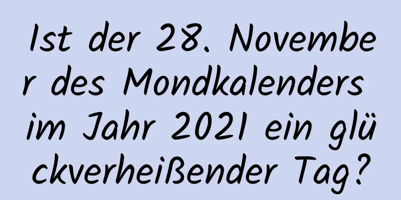 Ist der 28. November des Mondkalenders im Jahr 2021 ein glückverheißender Tag?