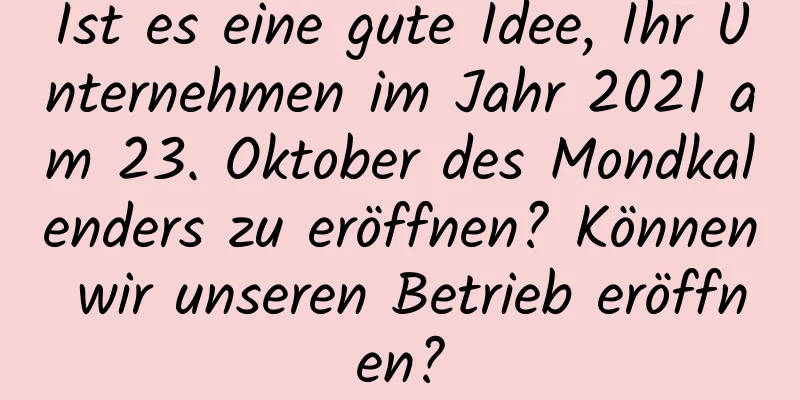 Ist es eine gute Idee, Ihr Unternehmen im Jahr 2021 am 23. Oktober des Mondkalenders zu eröffnen? Können wir unseren Betrieb eröffnen?