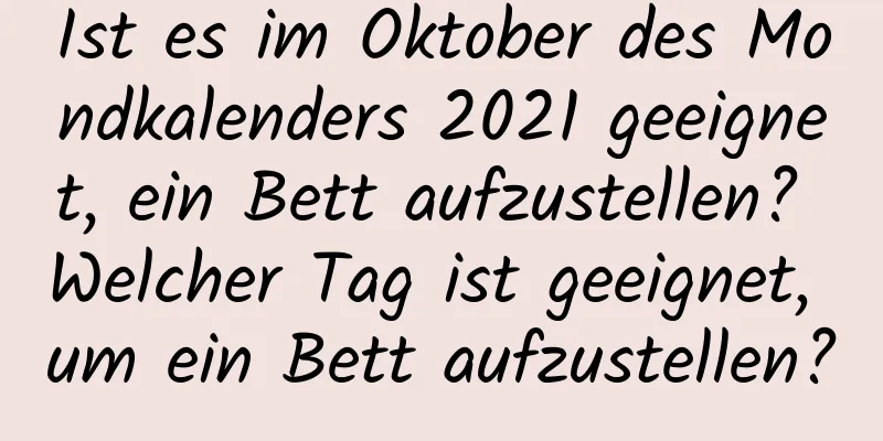 Ist es im Oktober des Mondkalenders 2021 geeignet, ein Bett aufzustellen? Welcher Tag ist geeignet, um ein Bett aufzustellen?