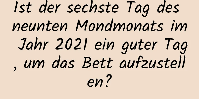 Ist der sechste Tag des neunten Mondmonats im Jahr 2021 ein guter Tag, um das Bett aufzustellen?