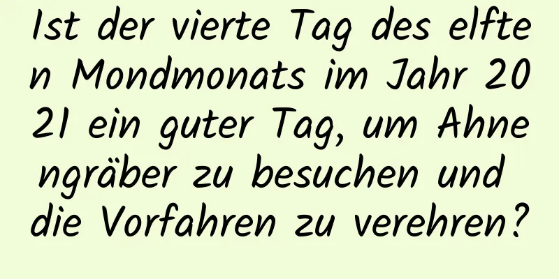 Ist der vierte Tag des elften Mondmonats im Jahr 2021 ein guter Tag, um Ahnengräber zu besuchen und die Vorfahren zu verehren?