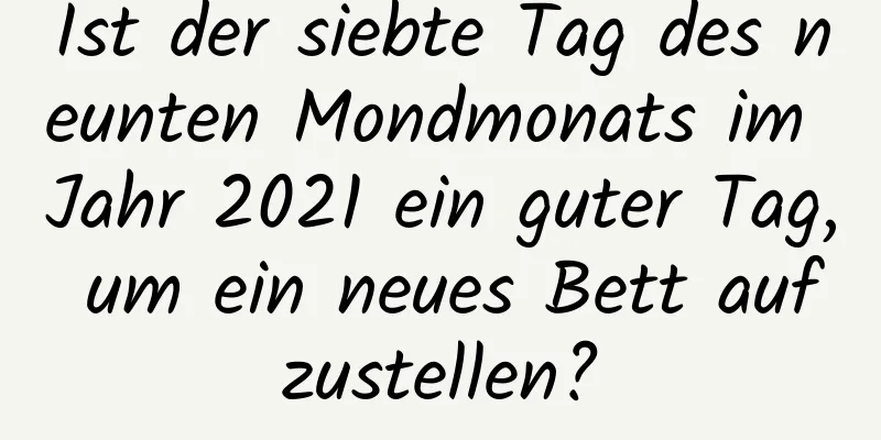 Ist der siebte Tag des neunten Mondmonats im Jahr 2021 ein guter Tag, um ein neues Bett aufzustellen?