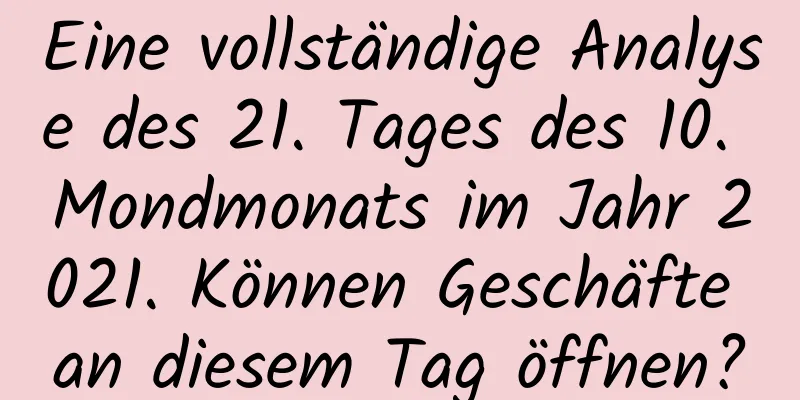 Eine vollständige Analyse des 21. Tages des 10. Mondmonats im Jahr 2021. Können Geschäfte an diesem Tag öffnen?