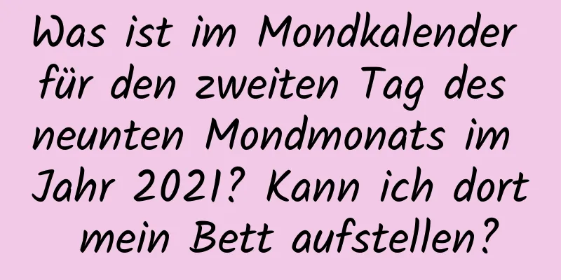 Was ist im Mondkalender für den zweiten Tag des neunten Mondmonats im Jahr 2021? Kann ich dort mein Bett aufstellen?