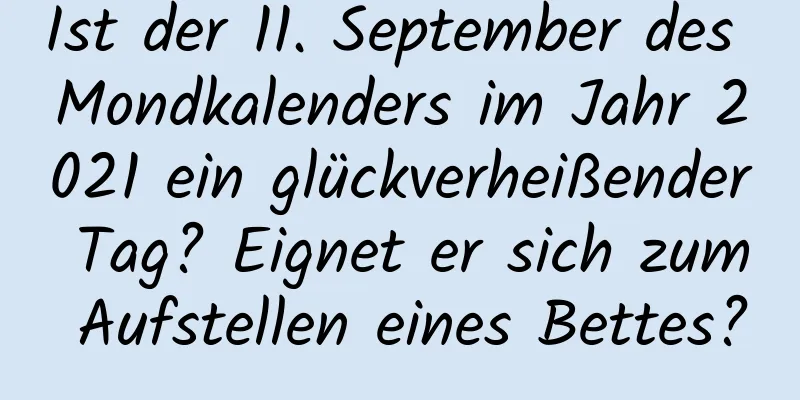 Ist der 11. September des Mondkalenders im Jahr 2021 ein glückverheißender Tag? Eignet er sich zum Aufstellen eines Bettes?