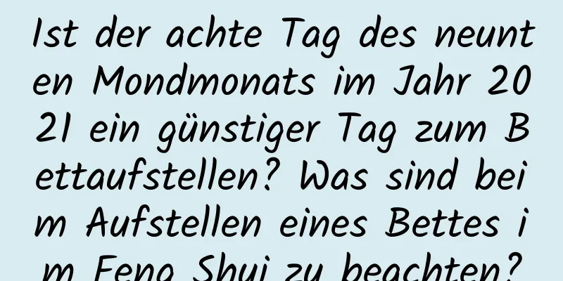 Ist der achte Tag des neunten Mondmonats im Jahr 2021 ein günstiger Tag zum Bettaufstellen? Was sind beim Aufstellen eines Bettes im Feng Shui zu beachten?