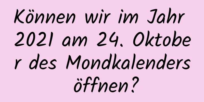 Können wir im Jahr 2021 am 24. Oktober des Mondkalenders öffnen?