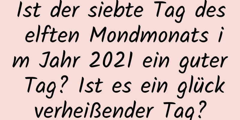 Ist der siebte Tag des elften Mondmonats im Jahr 2021 ein guter Tag? Ist es ein glückverheißender Tag?