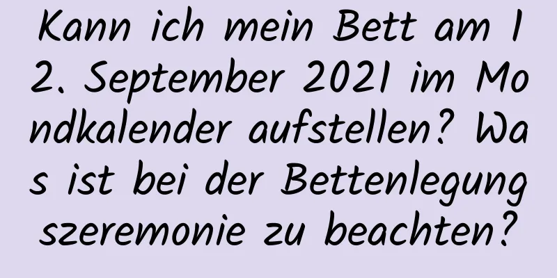 Kann ich mein Bett am 12. September 2021 im Mondkalender aufstellen? Was ist bei der Bettenlegungszeremonie zu beachten?