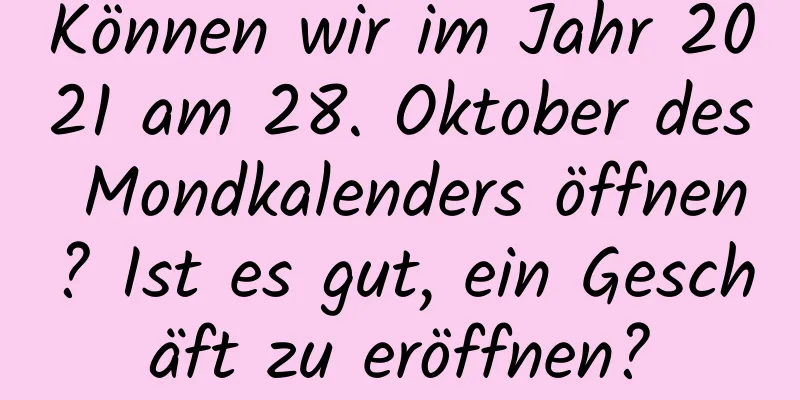 Können wir im Jahr 2021 am 28. Oktober des Mondkalenders öffnen? Ist es gut, ein Geschäft zu eröffnen?