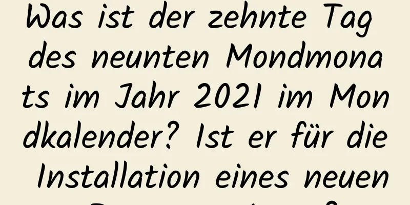 Was ist der zehnte Tag des neunten Mondmonats im Jahr 2021 im Mondkalender? Ist er für die Installation eines neuen Bettes geeignet?