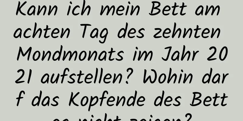 Kann ich mein Bett am achten Tag des zehnten Mondmonats im Jahr 2021 aufstellen? Wohin darf das Kopfende des Bettes nicht zeigen?