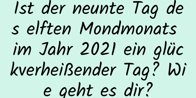 Ist der neunte Tag des elften Mondmonats im Jahr 2021 ein glückverheißender Tag? Wie geht es dir?