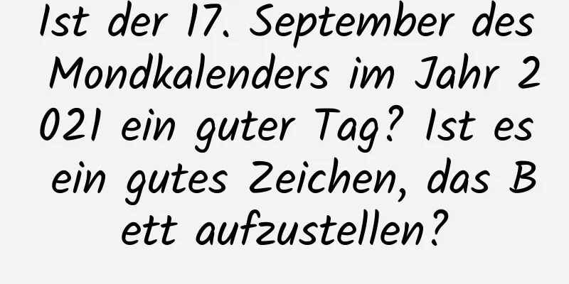 Ist der 17. September des Mondkalenders im Jahr 2021 ein guter Tag? Ist es ein gutes Zeichen, das Bett aufzustellen?