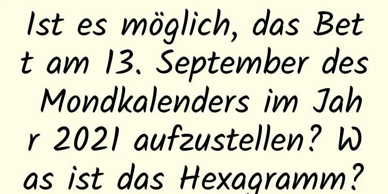 Ist es möglich, das Bett am 13. September des Mondkalenders im Jahr 2021 aufzustellen? Was ist das Hexagramm?