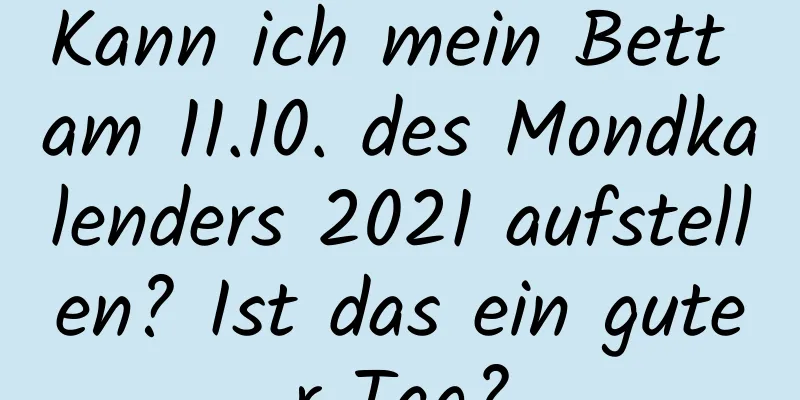 Kann ich mein Bett am 11.10. des Mondkalenders 2021 aufstellen? Ist das ein guter Tag?