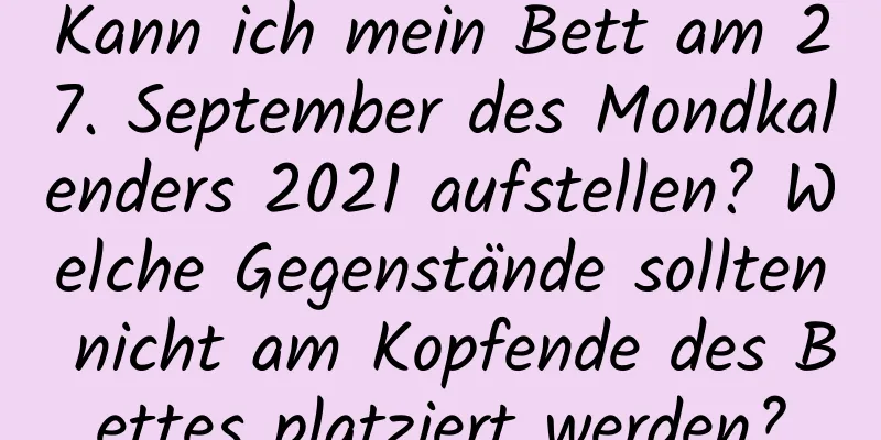 Kann ich mein Bett am 27. September des Mondkalenders 2021 aufstellen? Welche Gegenstände sollten nicht am Kopfende des Bettes platziert werden?