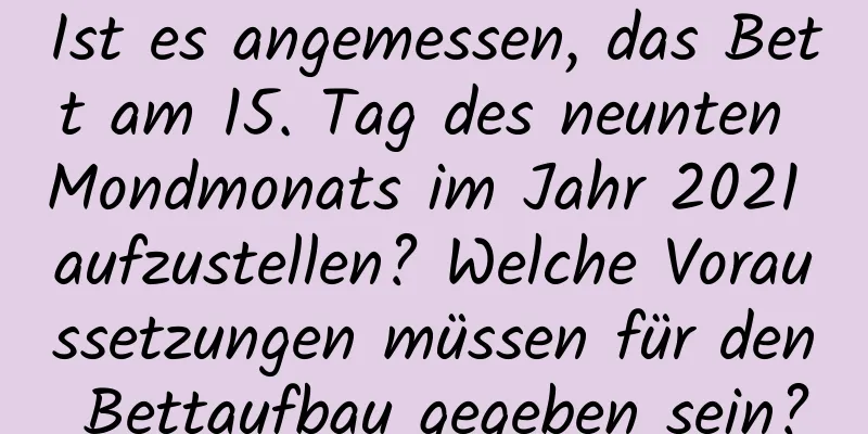 Ist es angemessen, das Bett am 15. Tag des neunten Mondmonats im Jahr 2021 aufzustellen? Welche Voraussetzungen müssen für den Bettaufbau gegeben sein?