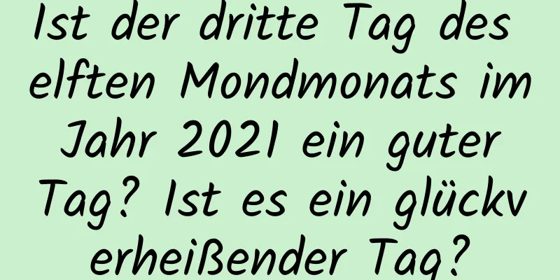 Ist der dritte Tag des elften Mondmonats im Jahr 2021 ein guter Tag? Ist es ein glückverheißender Tag?