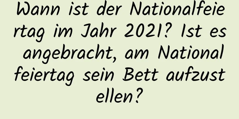 Wann ist der Nationalfeiertag im Jahr 2021? Ist es angebracht, am Nationalfeiertag sein Bett aufzustellen?