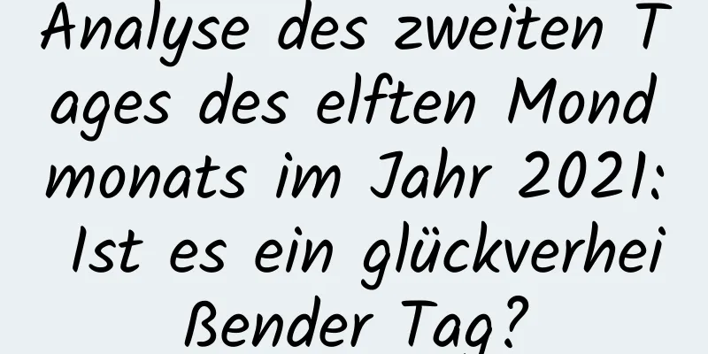 Analyse des zweiten Tages des elften Mondmonats im Jahr 2021: Ist es ein glückverheißender Tag?