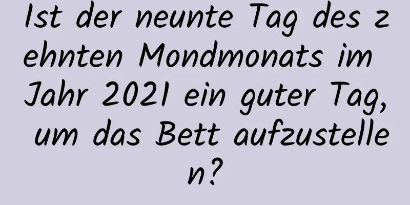 Ist der neunte Tag des zehnten Mondmonats im Jahr 2021 ein guter Tag, um das Bett aufzustellen?