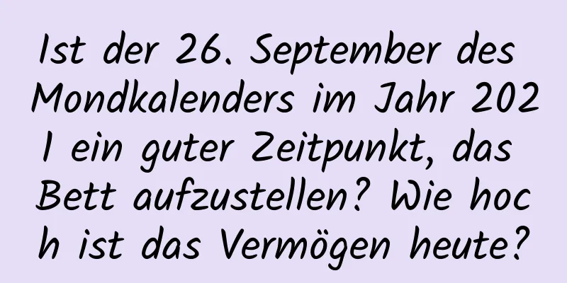 Ist der 26. September des Mondkalenders im Jahr 2021 ein guter Zeitpunkt, das Bett aufzustellen? Wie hoch ist das Vermögen heute?