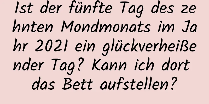 Ist der fünfte Tag des zehnten Mondmonats im Jahr 2021 ein glückverheißender Tag? Kann ich dort das Bett aufstellen?