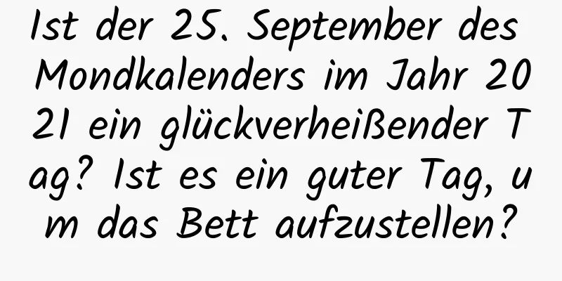 Ist der 25. September des Mondkalenders im Jahr 2021 ein glückverheißender Tag? Ist es ein guter Tag, um das Bett aufzustellen?