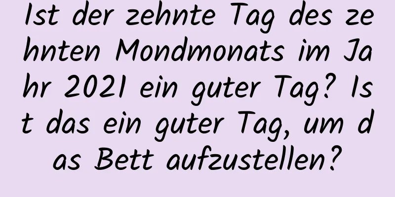 Ist der zehnte Tag des zehnten Mondmonats im Jahr 2021 ein guter Tag? Ist das ein guter Tag, um das Bett aufzustellen?