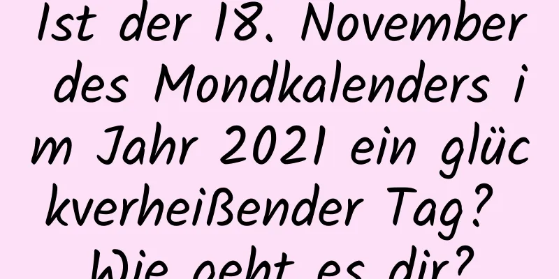 Ist der 18. November des Mondkalenders im Jahr 2021 ein glückverheißender Tag? Wie geht es dir?