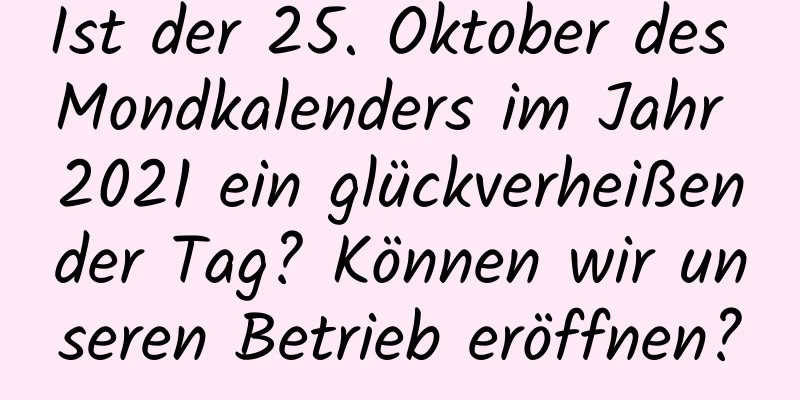 Ist der 25. Oktober des Mondkalenders im Jahr 2021 ein glückverheißender Tag? Können wir unseren Betrieb eröffnen?